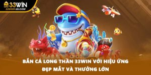 Bắn Cá Long Thần 33WIN Với Hiệu Ứng Đẹp Mắt Và Thưởng Lớn