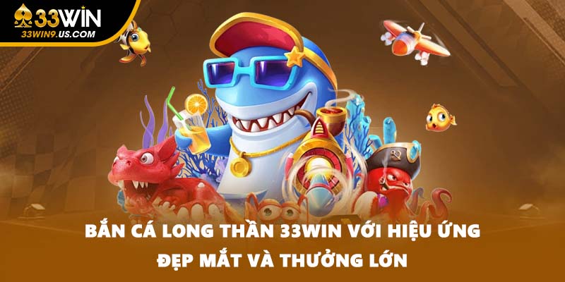 Bắn Cá Long Thần 33WIN Với Hiệu Ứng Đẹp Mắt Và Thưởng Lớn