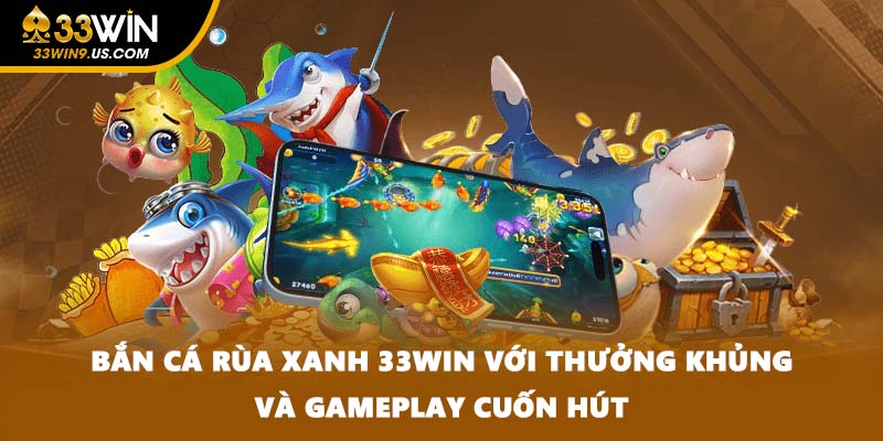 Bắn Cá Rùa Xanh 33WIN Với Thưởng Khủng Và Gameplay Cuốn Hút