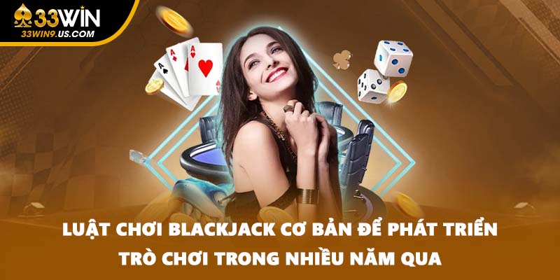Luật chơi Blackjack cơ bản để phát triển trò chơi trong nhiều năm qua