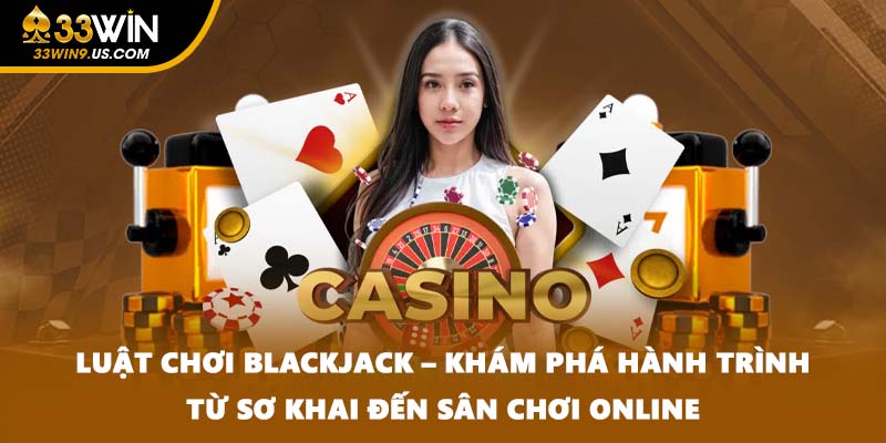 Luật chơi Blackjack – Khám phá hành trình từ sơ khai đến sân chơi online