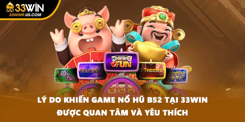 Lý do khiến game nổ hũ B52 tại 33WIN được quan tâm và yêu thích