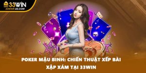 Poker Mậu Binh: Chiến Thuật Xếp Bài Xập Xám Tại 33win