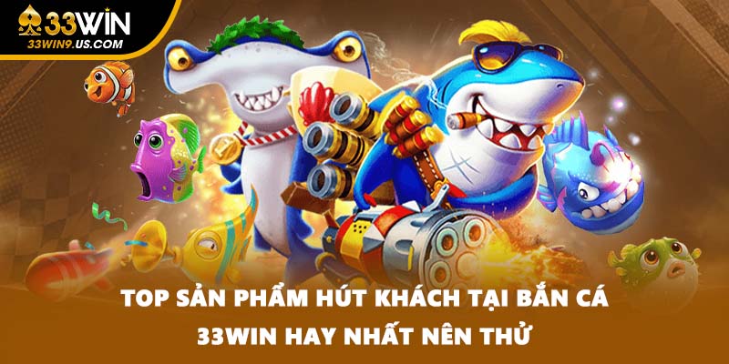 Top sản phẩm hút khách tại bắn cá 33Win hay nhất nên thử