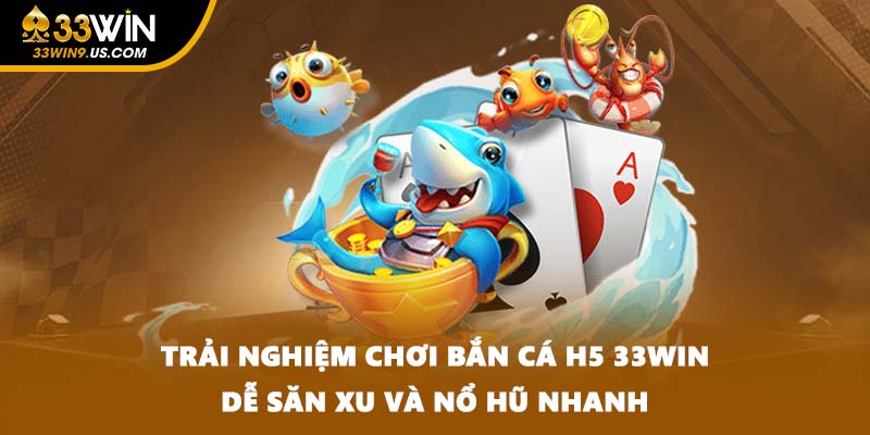 Trải Nghiệm Chơi Bắn Cá H5 33WIN Dễ Săn Xu Và Nổ Hũ Nhanh