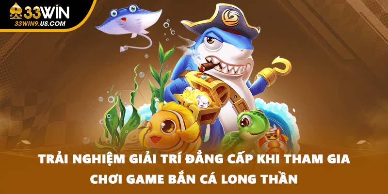 Trải nghiệm giải trí đẳng cấp khi tham gia chơi game bắn cá Long Thần